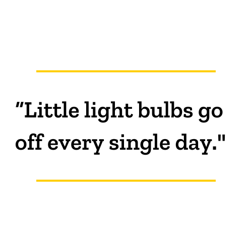 "Little light bulbs go off every single day."
